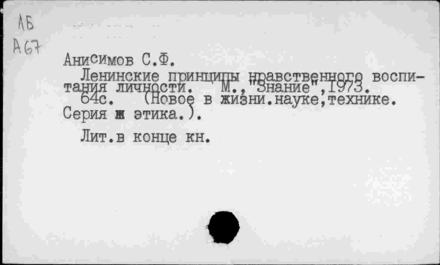 ﻿
Анисимов С.Ф.
Ленинские принципы нравственного воспитания личности. М7, Знание ,1973.
64с. (Новое в жизни.науке,технике.
Серия и этика.).
Лит.в конце кн.